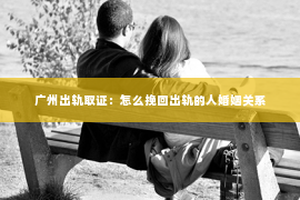 广州出轨取证：怎么挽回出轨的人婚姻关系