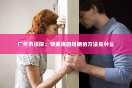 广州市侦探：快速挽回婚姻的方法是什么