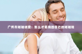 广州市婚姻调查：怎么才能挽回自己的婚姻观
